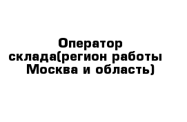 Оператор склада(регион работы - Москва и область)